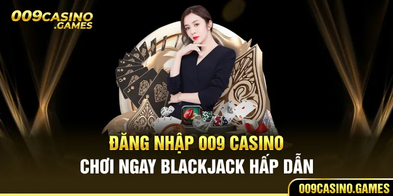 Đăng nhập 009 Casino chơi ngay Blackjack hấp dẫn